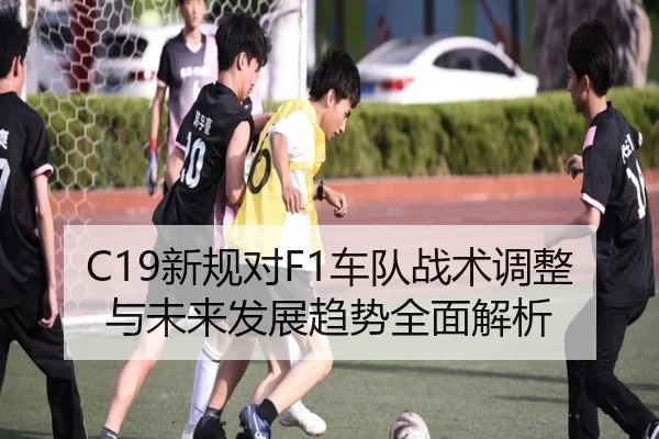 C19新规对F1车队战术调整与未来发展趋势全面解析
