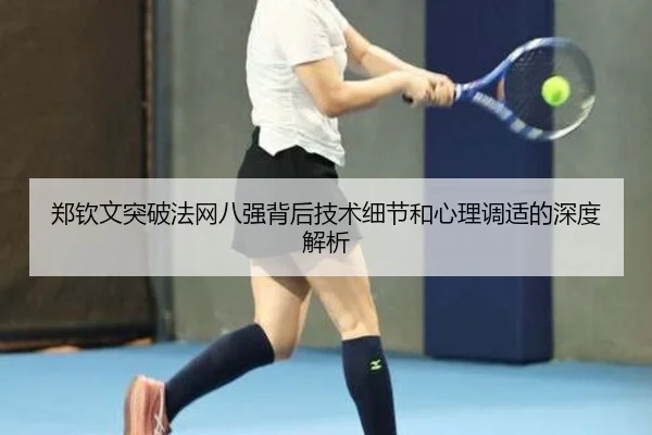 郑钦文突破法网八强背后技术细节和心理调适的深度解析