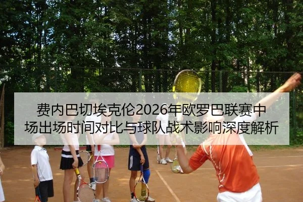 费内巴切埃克伦2026年欧罗巴联赛中场出场时间对比与球队战术影响深度解析