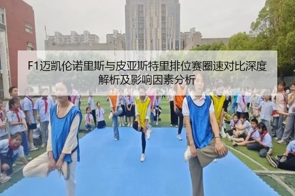 F1迈凯伦诺里斯与皮亚斯特里排位赛圈速对比深度解析及影响因素分析