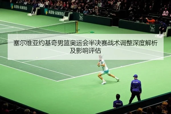 塞尔维亚约基奇男篮奥运会半决赛战术调整深度解析及影响评估