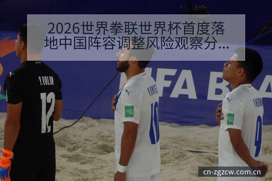 2026世界拳联世界杯首度落地中国阵容调整风险观察分析 - 中国足彩网赛事中心