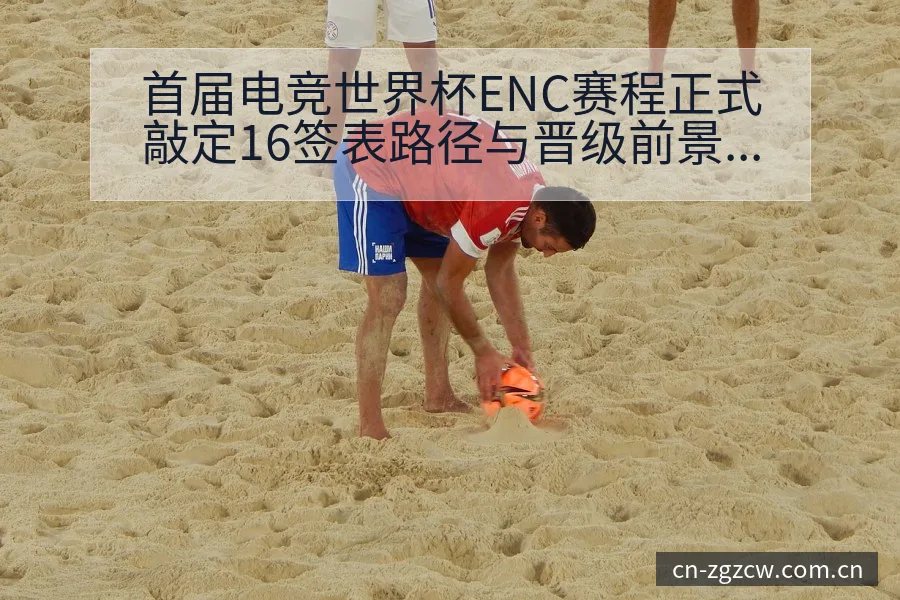 首届电竞世界杯ENC赛程正式敲定16签表路径与晋级前景分 - 中国足彩网赛事中心